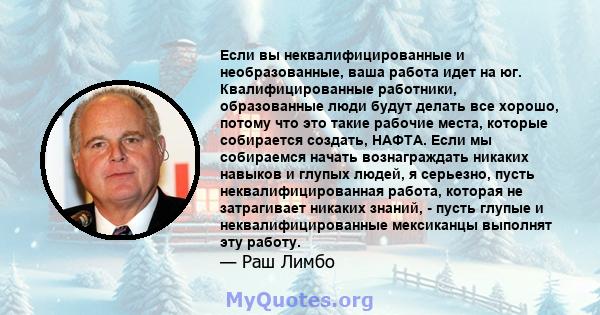 Если вы неквалифицированные и необразованные, ваша работа идет на юг. Квалифицированные работники, образованные люди будут делать все хорошо, потому что это такие рабочие места, которые собирается создать, НАФТА. Если