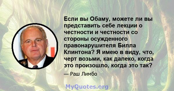 Если вы Обаму, можете ли вы представить себе лекции о честности и честности со стороны осужденного правонарушителя Билла Клинтона? Я имею в виду, что, черт возьми, как далеко, когда это произошло, когда это так?