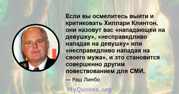 Если вы осмелитесь выйти и критиковать Хиллари Клинтон, они назовут вас «нападающей на девушку», «несправедливо нападая на девушку» или «несправедливо нападая на своего мужа», и это становится совершенно другим