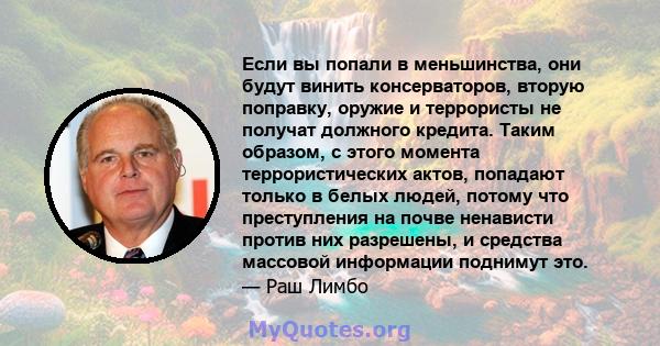 Если вы попали в меньшинства, они будут винить консерваторов, вторую поправку, оружие и террористы не получат должного кредита. Таким образом, с этого момента террористических актов, попадают только в белых людей,