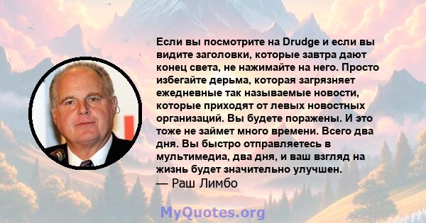 Если вы посмотрите на Drudge и если вы видите заголовки, которые завтра дают конец света, не нажимайте на него. Просто избегайте дерьма, которая загрязняет ежедневные так называемые новости, которые приходят от левых