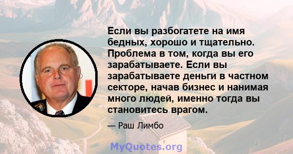 Если вы разбогатете на имя бедных, хорошо и тщательно. Проблема в том, когда вы его зарабатываете. Если вы зарабатываете деньги в частном секторе, начав бизнес и нанимая много людей, именно тогда вы становитесь врагом.