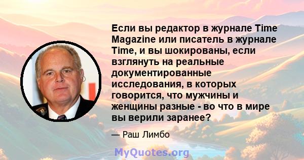 Если вы редактор в журнале Time Magazine или писатель в журнале Time, и вы шокированы, если взглянуть на реальные документированные исследования, в которых говорится, что мужчины и женщины разные - во что в мире вы