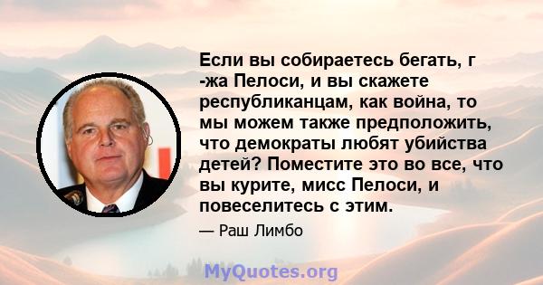 Если вы собираетесь бегать, г -жа Пелоси, и вы скажете республиканцам, как война, то мы можем также предположить, что демократы любят убийства детей? Поместите это во все, что вы курите, мисс Пелоси, и повеселитесь с