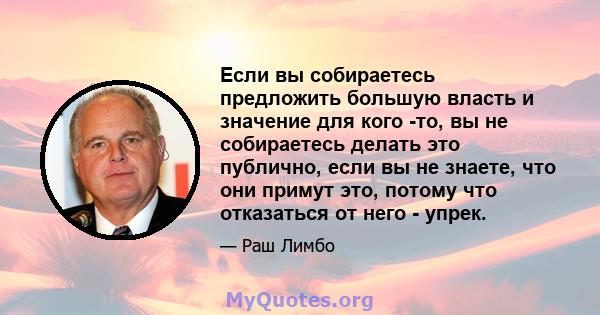 Если вы собираетесь предложить большую власть и значение для кого -то, вы не собираетесь делать это публично, если вы не знаете, что они примут это, потому что отказаться от него - упрек.