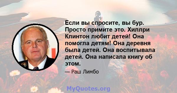 Если вы спросите, вы бур. Просто примите это. Хиллри Клинтон любит детей! Она помогла детям! Она деревня была детей. Она воспитывала детей. Она написала книгу об этом.