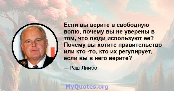 Если вы верите в свободную волю, почему вы не уверены в том, что люди используют ее? Почему вы хотите правительство или кто -то, кто их регулирует, если вы в него верите?