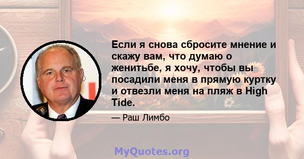 Если я снова сбросите мнение и скажу вам, что думаю о женитьбе, я хочу, чтобы вы посадили меня в прямую куртку и отвезли меня на пляж в High Tide.