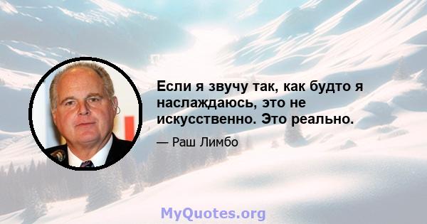 Если я звучу так, как будто я наслаждаюсь, это не искусственно. Это реально.