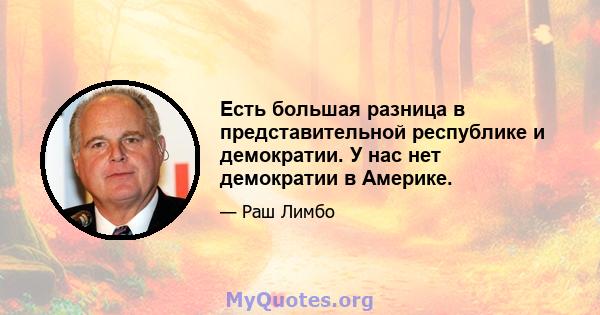 Есть большая разница в представительной республике и демократии. У нас нет демократии в Америке.