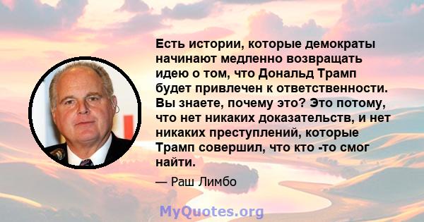 Есть истории, которые демократы начинают медленно возвращать идею о том, что Дональд Трамп будет привлечен к ответственности. Вы знаете, почему это? Это потому, что нет никаких доказательств, и нет никаких преступлений, 