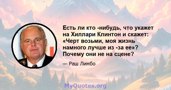 Есть ли кто -нибудь, что укажет на Хиллари Клинтон и скажет: «Черт возьми, моя жизнь намного лучше из -за ее»? Почему они не на сцене?