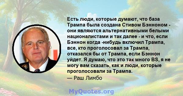 Есть люди, которые думают, что база Трампа была создана Стивом Бэнноном - они являются альтернативными белыми националистами и так далее - и что, если Бэннон когда -нибудь включил Трампа, все, кто проголосовал за