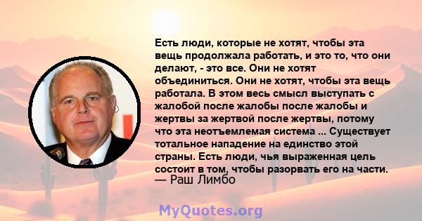 Есть люди, которые не хотят, чтобы эта вещь продолжала работать, и это то, что они делают, - это все. Они не хотят объединиться. Они не хотят, чтобы эта вещь работала. В этом весь смысл выступать с жалобой после жалобы