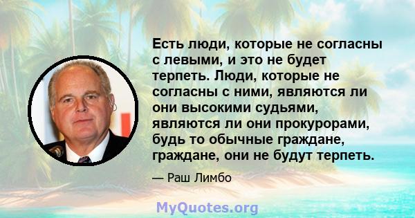 Есть люди, которые не согласны с левыми, и это не будет терпеть. Люди, которые не согласны с ними, являются ли они высокими судьями, являются ли они прокурорами, будь то обычные граждане, граждане, они не будут терпеть.