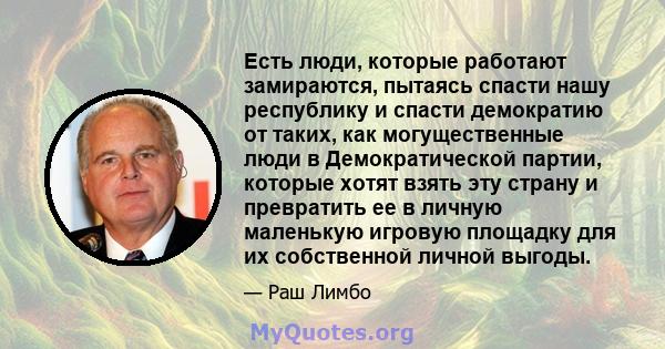 Есть люди, которые работают замираются, пытаясь спасти нашу республику и спасти демократию от таких, как могущественные люди в Демократической партии, которые хотят взять эту страну и превратить ее в личную маленькую