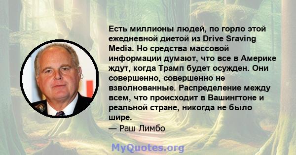 Есть миллионы людей, по горло этой ежедневной диетой из Drive Sraving Media. Но средства массовой информации думают, что все в Америке ждут, когда Трамп будет осужден. Они совершенно, совершенно не взволнованные.