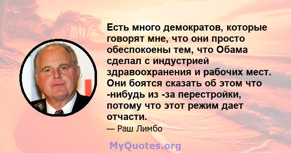 Есть много демократов, которые говорят мне, что они просто обеспокоены тем, что Обама сделал с индустрией здравоохранения и рабочих мест. Они боятся сказать об этом что -нибудь из -за перестройки, потому что этот режим