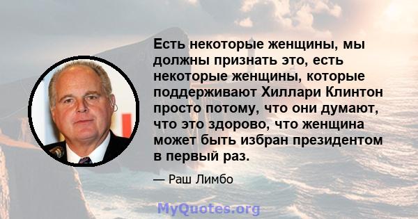 Есть некоторые женщины, мы должны признать это, есть некоторые женщины, которые поддерживают Хиллари Клинтон просто потому, что они думают, что это здорово, что женщина может быть избран президентом в первый раз.