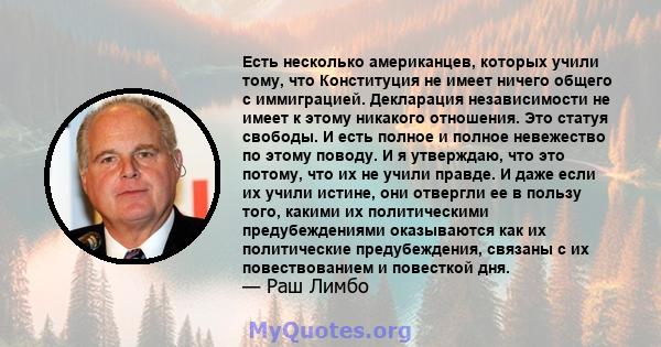 Есть несколько американцев, которых учили тому, что Конституция не имеет ничего общего с иммиграцией. Декларация независимости не имеет к этому никакого отношения. Это статуя свободы. И есть полное и полное невежество