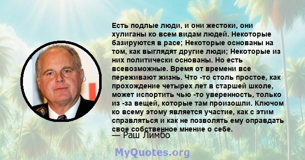 Есть подлые люди, и они жестоки, они хулиганы ко всем видам людей. Некоторые базируются в расе; Некоторые основаны на том, как выглядят другие люди; Некоторые из них политически основаны. Но есть всевозможные. Время от