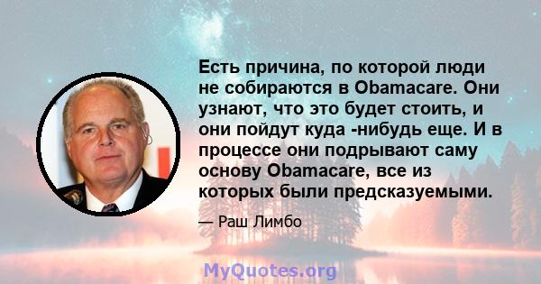 Есть причина, по которой люди не собираются в Obamacare. Они узнают, что это будет стоить, и они пойдут куда -нибудь еще. И в процессе они подрывают саму основу Obamacare, все из которых были предсказуемыми.