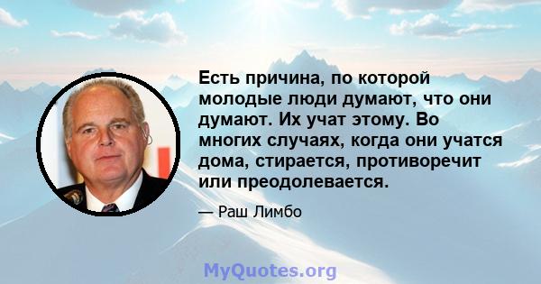 Есть причина, по которой молодые люди думают, что они думают. Их учат этому. Во многих случаях, когда они учатся дома, стирается, противоречит или преодолевается.