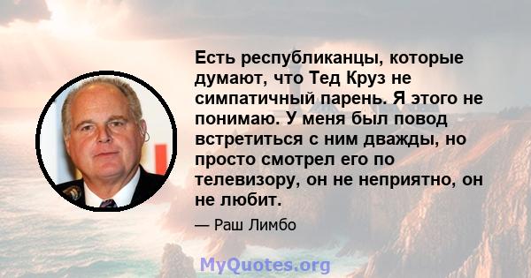 Есть республиканцы, которые думают, что Тед Круз не симпатичный парень. Я этого не понимаю. У меня был повод встретиться с ним дважды, но просто смотрел его по телевизору, он не неприятно, он не любит.