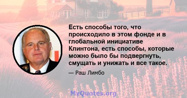 Есть способы того, что происходило в этом фонде и в глобальной инициативе Клинтона, есть способы, которые можно было бы подвергнуть, смущать и унижать и все такое.