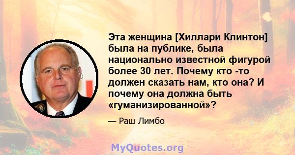 Эта женщина [Хиллари Клинтон] была на публике, была национально известной фигурой более 30 лет. Почему кто -то должен сказать нам, кто она? И почему она должна быть «гуманизированной»?