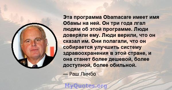 Эта программа Obamacare имеет имя Обамы на ней. Он три года лгал людям об этой программе. Люди доверяли ему. Люди верили, что он сказал им. Они полагали, что он собирается улучшить систему здравоохранения в этой стране, 