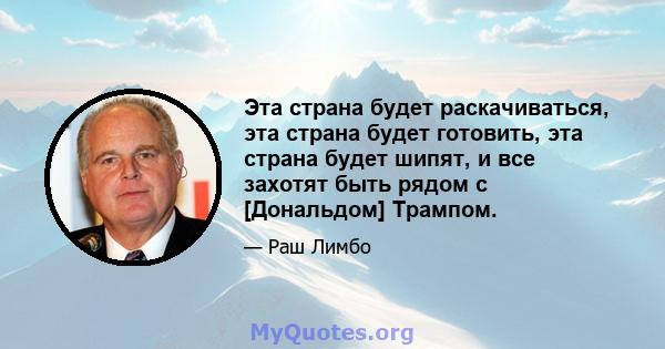 Эта страна будет раскачиваться, эта страна будет готовить, эта страна будет шипят, и все захотят быть рядом с [Дональдом] Трампом.