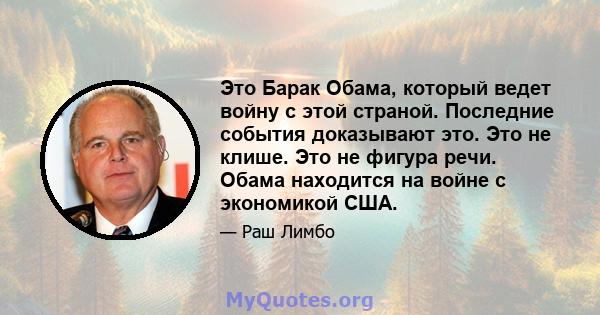 Это Барак Обама, который ведет войну с этой страной. Последние события доказывают это. Это не клише. Это не фигура речи. Обама находится на войне с экономикой США.