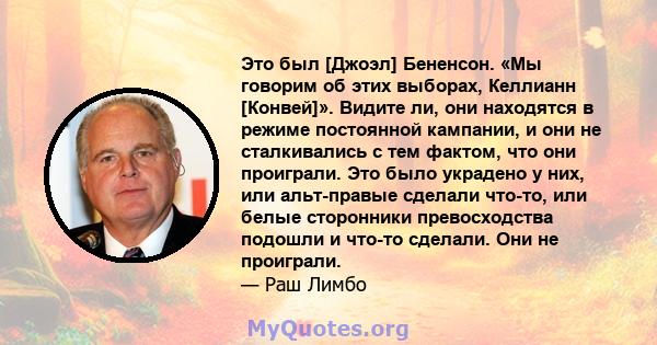 Это был [Джоэл] Бененсон. «Мы говорим об этих выборах, Келлианн [Конвей]». Видите ли, они находятся в режиме постоянной кампании, и они не сталкивались с тем фактом, что они проиграли. Это было украдено у них, или