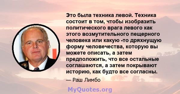 Это была техника левой. Техника состоит в том, чтобы изобразить политического врага левого как этого возмутительного пещерного человека или какую -то дряхнущую форму человечества, которую вы можете описать, а затем