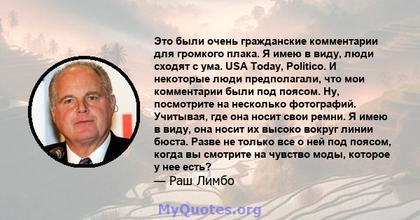 Это были очень гражданские комментарии для громкого плака. Я имею в виду, люди сходят с ума. USA Today, Politico. И некоторые люди предполагали, что мои комментарии были под поясом. Ну, посмотрите на несколько