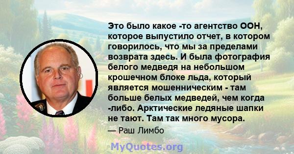 Это было какое -то агентство ООН, которое выпустило отчет, в котором говорилось, что мы за пределами возврата здесь. И была фотография белого медведя на небольшом крошечном блоке льда, который является мошенническим -