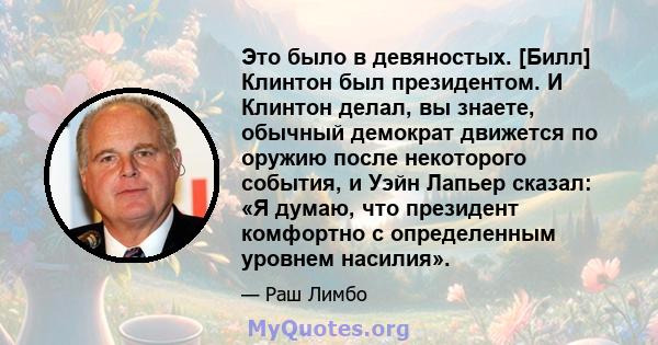 Это было в девяностых. [Билл] Клинтон был президентом. И Клинтон делал, вы знаете, обычный демократ движется по оружию после некоторого события, и Уэйн Лапьер сказал: «Я думаю, что президент комфортно с определенным