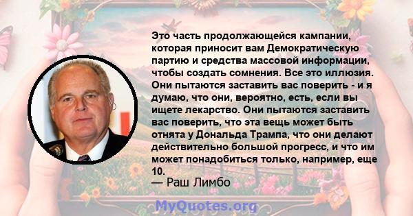 Это часть продолжающейся кампании, которая приносит вам Демократическую партию и средства массовой информации, чтобы создать сомнения. Все это иллюзия. Они пытаются заставить вас поверить - и я думаю, что они, вероятно, 