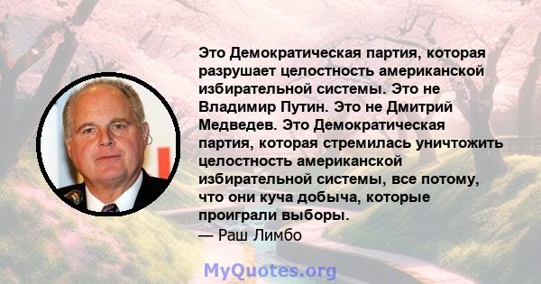 Это Демократическая партия, которая разрушает целостность американской избирательной системы. Это не Владимир Путин. Это не Дмитрий Медведев. Это Демократическая партия, которая стремилась уничтожить целостность