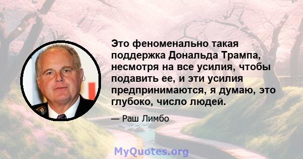 Это феноменально такая поддержка Дональда Трампа, несмотря на все усилия, чтобы подавить ее, и эти усилия предпринимаются, я думаю, это глубоко, число людей.