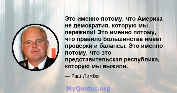 Это именно потому, что Америка не демократия, которую мы пережили! Это именно потому, что правило большинства имеет проверки и балансы. Это именно потому, что это представительская республика, которую мы выжили.