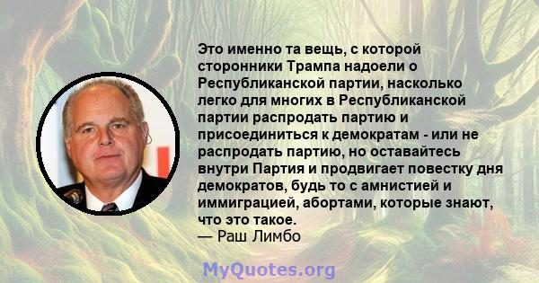 Это именно та вещь, с которой сторонники Трампа надоели о Республиканской партии, насколько легко для многих в Республиканской партии распродать партию и присоединиться к демократам - или не распродать партию, но