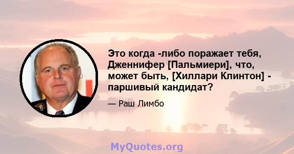 Это когда -либо поражает тебя, Дженнифер [Пальмиери], что, может быть, [Хиллари Клинтон] - паршивый кандидат?