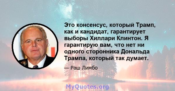 Это консенсус, который Трамп, как и кандидат, гарантирует выборы Хиллари Клинтон. Я гарантирую вам, что нет ни одного сторонника Дональда Трампа, который так думает.