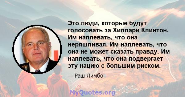 Это люди, которые будут голосовать за Хиллари Клинтон. Им наплевать, что она неряшливая. Им наплевать, что она не может сказать правду. Им наплевать, что она подвергает эту нацию с большим риском.