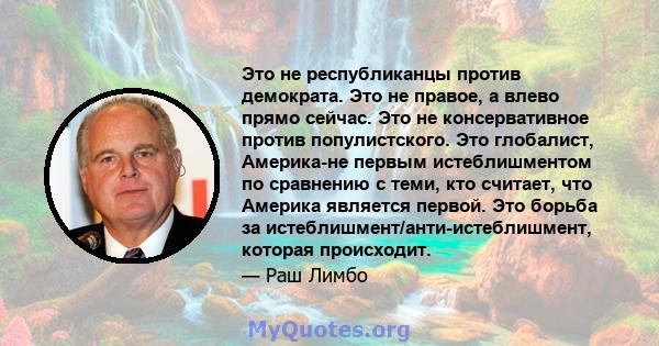 Это не республиканцы против демократа. Это не правое, а влево прямо сейчас. Это не консервативное против популистского. Это глобалист, Америка-не первым истеблишментом по сравнению с теми, кто считает, что Америка