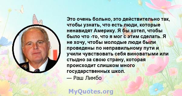 Это очень больно, это действительно так, чтобы узнать, что есть люди, которые ненавидят Америку. Я бы хотел, чтобы было что -то, что я мог с этим сделать. Я не хочу, чтобы молодые люди были проведены по неправильному