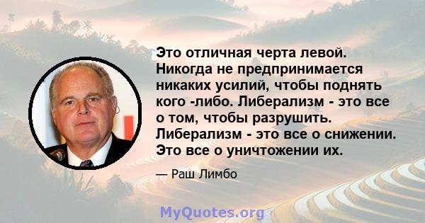 Это отличная черта левой. Никогда не предпринимается никаких усилий, чтобы поднять кого -либо. Либерализм - это все о том, чтобы разрушить. Либерализм - это все о снижении. Это все о уничтожении их.