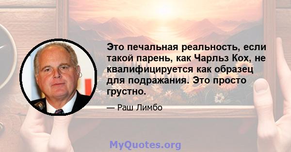 Это печальная реальность, если такой парень, как Чарльз Кох, не квалифицируется как образец для подражания. Это просто грустно.